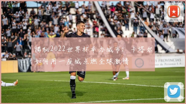 揭秘2022世界杯举办城市：卡塔尔如何用一座城点燃全球激情