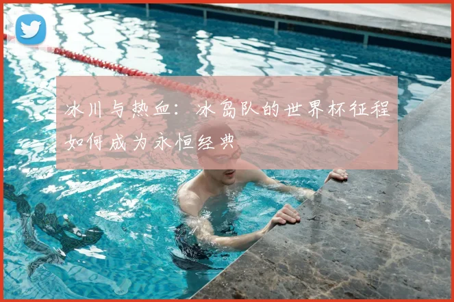冰川与热血：冰岛队的世界杯征程如何成为永恒经典