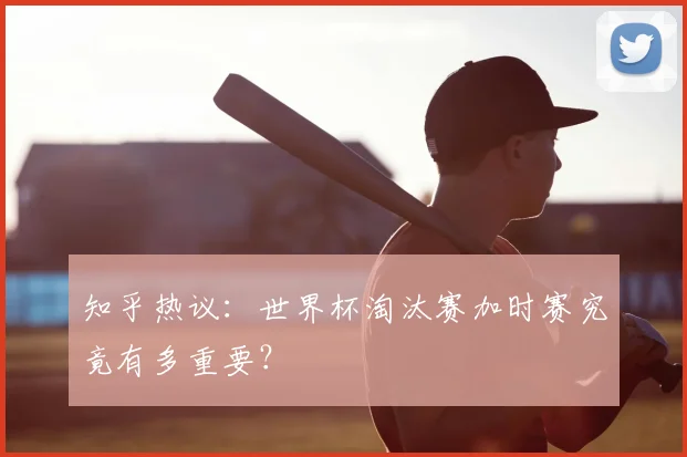 知乎热议:世界杯淘汰赛加时赛究竟有多重要?