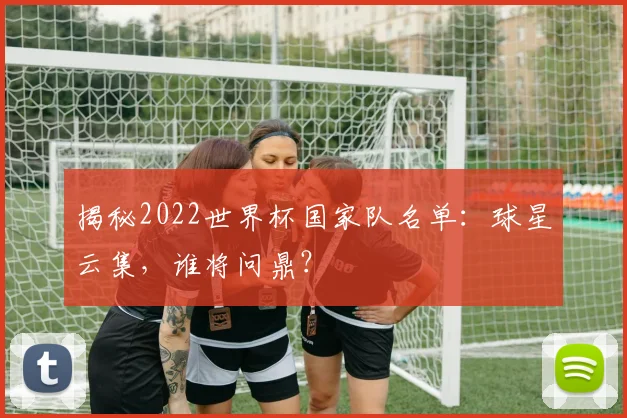 揭秘2022世界杯国家队名单：球星云集，谁将问鼎？