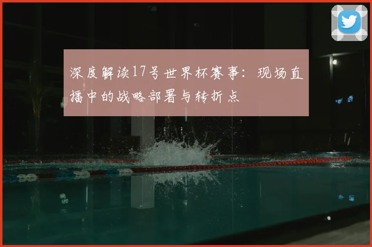 深度解读17号世界杯赛事：现场直播中的战略部署与转折点