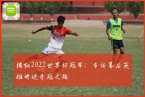 揭秘2022世界杯冠军：专访幕后英雄讲述夺冠之路