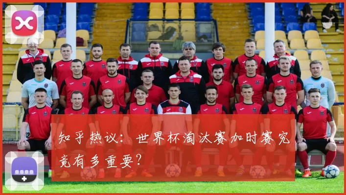 知乎热议:世界杯淘汰赛加时赛究竟有多重要?