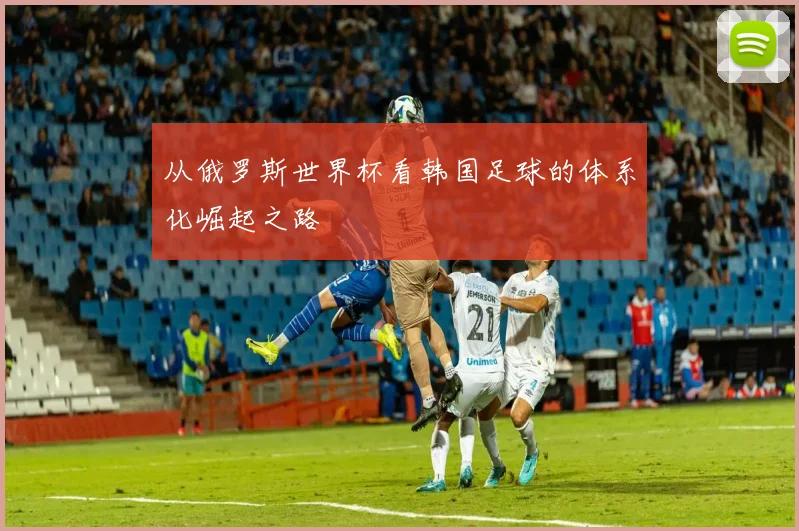 从俄罗斯世界杯看韩国足球的体系化崛起之路