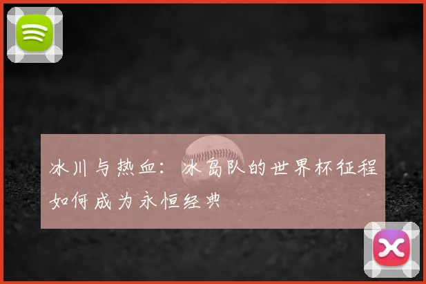 冰川与热血：冰岛队的世界杯征程如何成为永恒经典