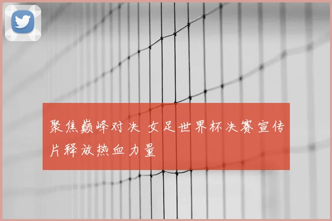 聚焦巅峰对决 女足世界杯决赛宣传片释放热血力量