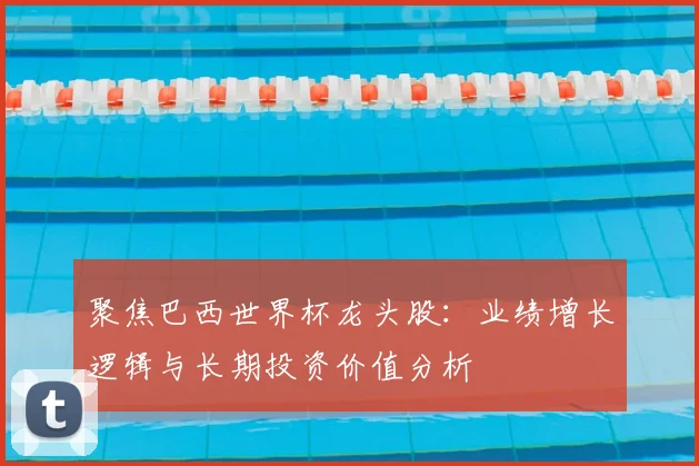 聚焦巴西世界杯龙头股：业绩增长逻辑与长期投资价值分析