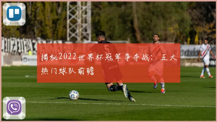 揭秘2022世界杯冠军争夺战：五大热门球队前瞻