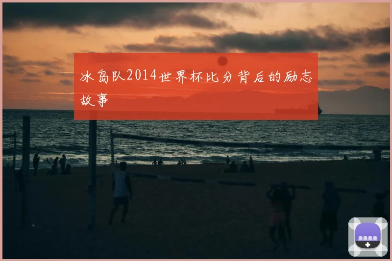 冰岛队2014世界杯比分背后的励志故事