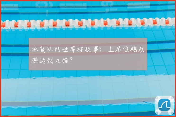 冰岛队的世界杯故事：上届惊艳表现达到几强？