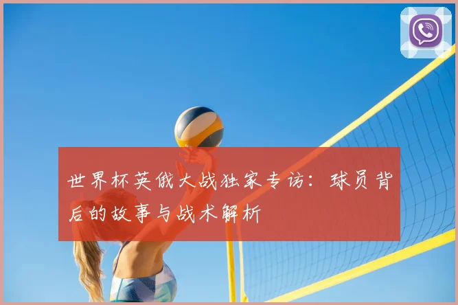 世界杯英俄大战独家专访：球员背后的故事与战术解析