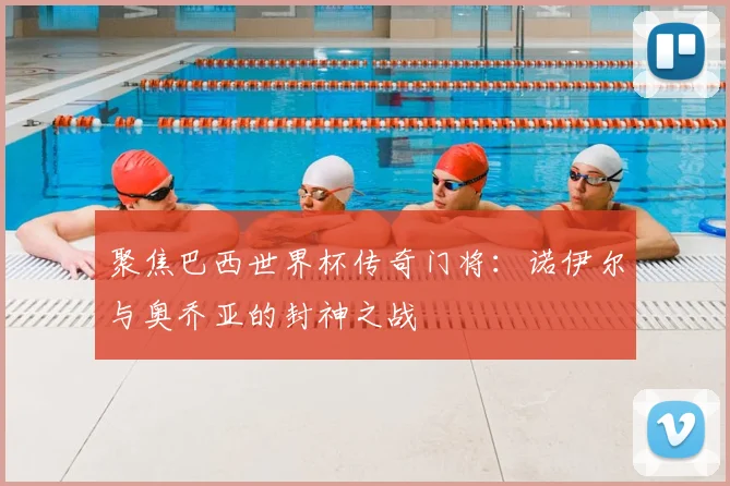 聚焦巴西世界杯传奇门将：诺伊尔与奥乔亚的封神之战