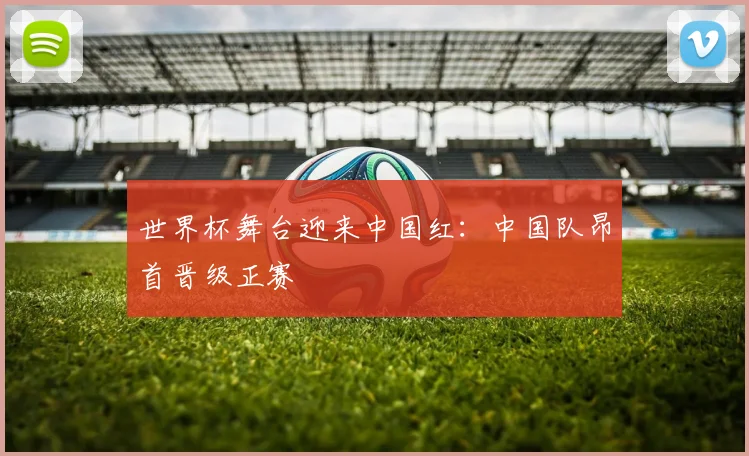 世界杯舞台迎来中国红：中国队昂首晋级正赛