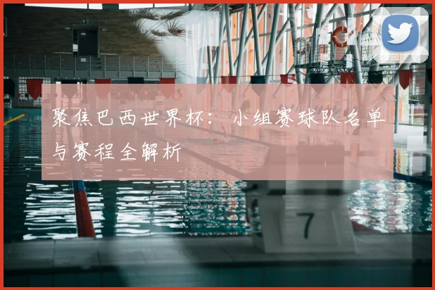 聚焦巴西世界杯：小组赛球队名单与赛程全解析