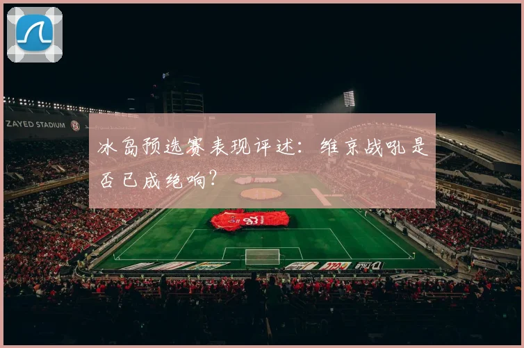 冰岛预选赛表现评述：维京战吼是否已成绝响？