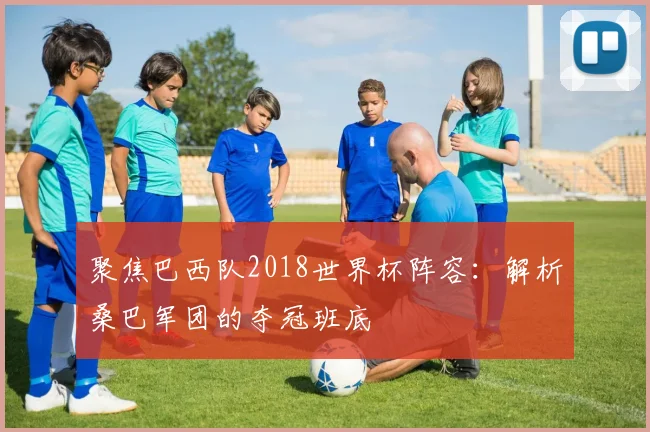 聚焦巴西队2018世界杯阵容：解析桑巴军团的夺冠班底