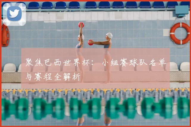 聚焦巴西世界杯：小组赛球队名单与赛程全解析