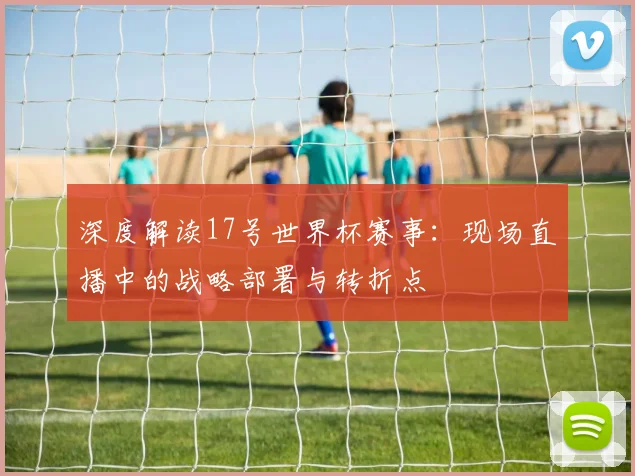 深度解读17号世界杯赛事：现场直播中的战略部署与转折点