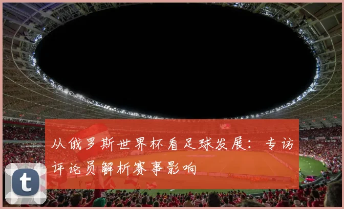 从俄罗斯世界杯看足球发展:专访评论员解析赛事影响