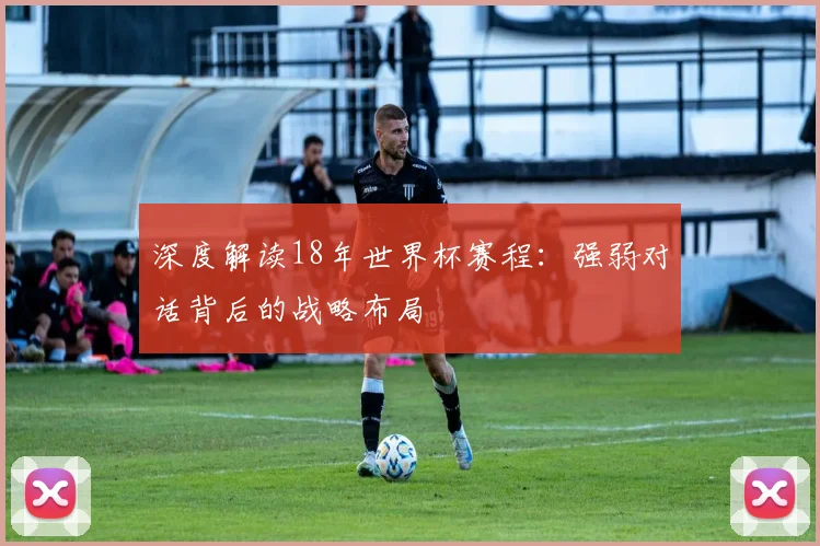 深度解读18年世界杯赛程:强弱对话背后的战略布局
