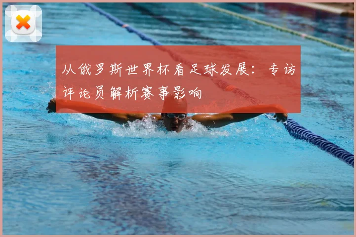 从俄罗斯世界杯看足球发展:专访评论员解析赛事影响