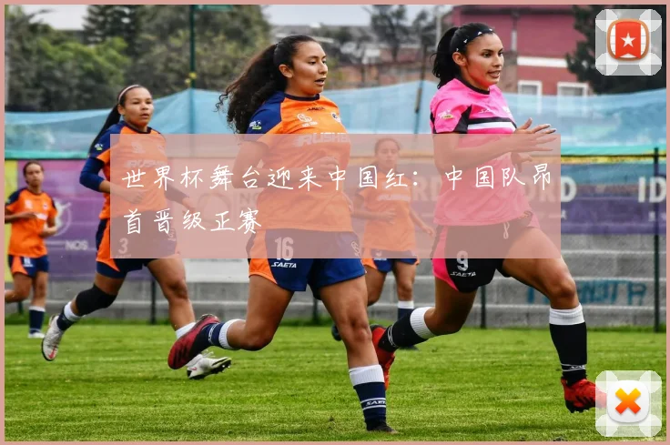 世界杯舞台迎来中国红：中国队昂首晋级正赛