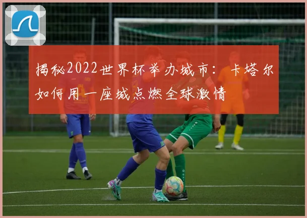 揭秘2022世界杯举办城市：卡塔尔如何用一座城点燃全球激情