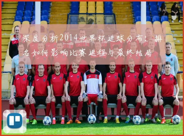 深度分析2014世界杯进球分布：排名如何影响比赛进程与最终结局