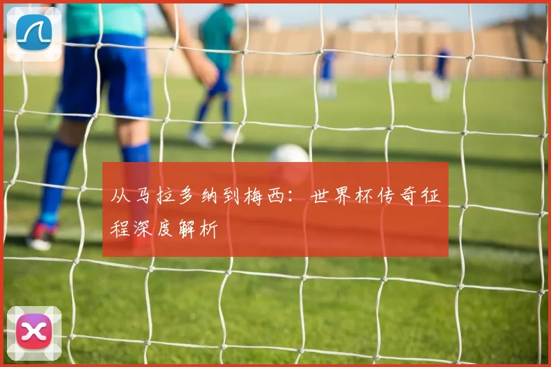 从马拉多纳到梅西：世界杯传奇征程深度解析