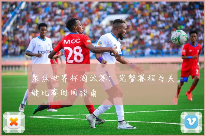 聚焦世界杯淘汰赛：完整赛程与关键比赛时间指南