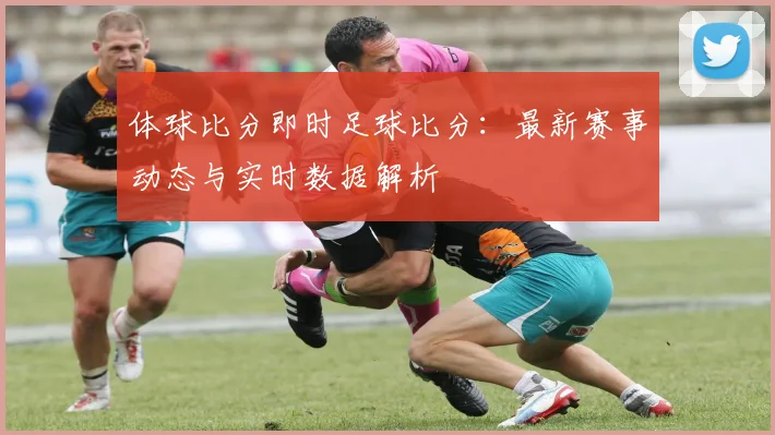 体球比分即时足球比分：最新赛事动态与实时数据解析