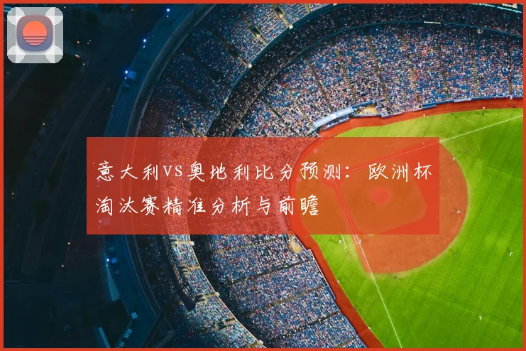 意大利vs奥地利比分预测：欧洲杯淘汰赛精准分析与前瞻