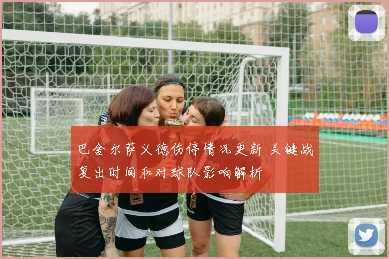 巴舍尔萨义德伤停情况更新 关键战复出时间和对球队影响解析