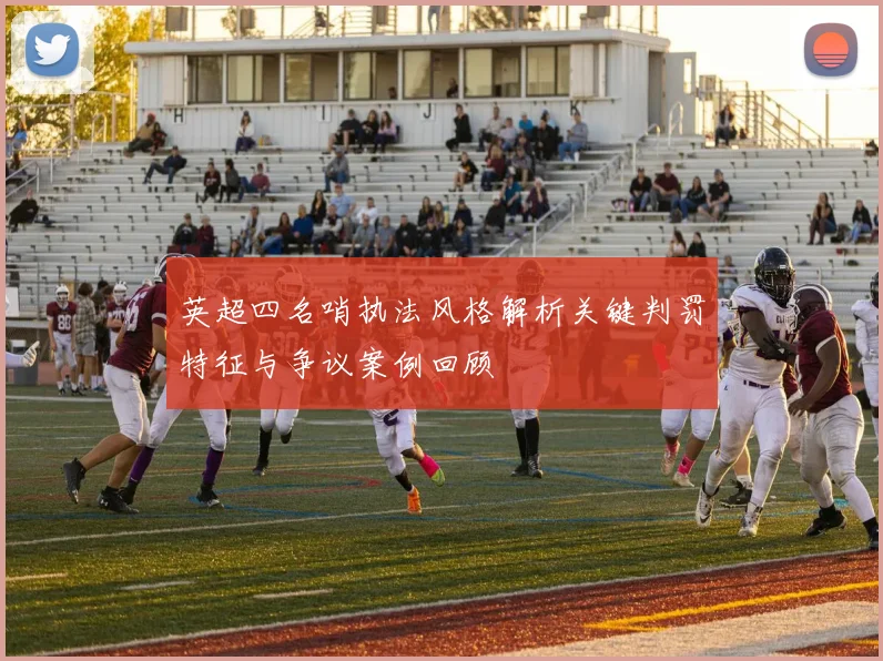 英超四名哨执法风格解析关键判罚特征与争议案例回顾