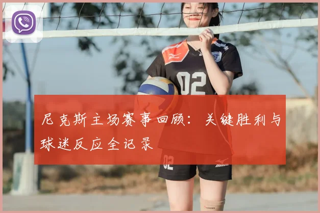 尼克斯主场赛事回顾：关键胜利与球迷反应全记录