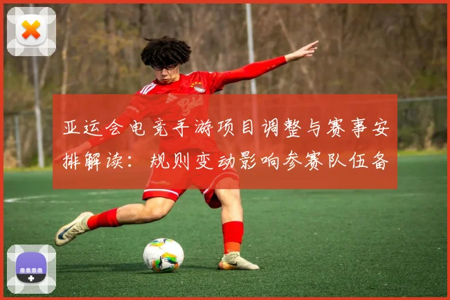 亚运会电竞手游项目调整与赛事安排解读：规则变动影响参赛队伍备战与选手轮换