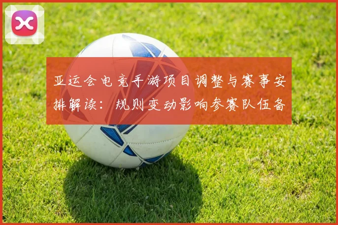 亚运会电竞手游项目调整与赛事安排解读：规则变动影响参赛队伍备战与选手轮换