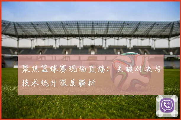 聚焦篮球赛现场直播：关键对决与技术统计深度解析
