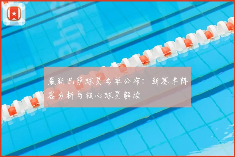 最新巴萨球员名单公布：新赛季阵容分析与核心球员解读