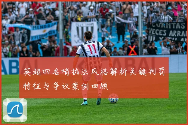 英超四名哨执法风格解析关键判罚特征与争议案例回顾