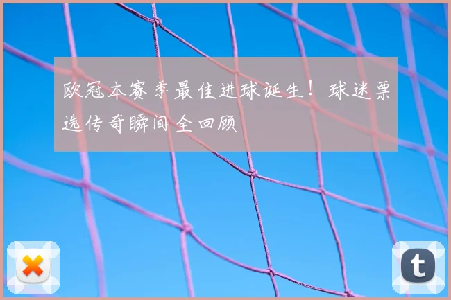 欧冠本赛季最佳进球诞生！球迷票选传奇瞬间全回顾