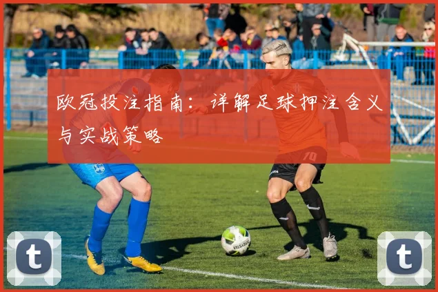 欧冠投注指南：详解足球押注含义与实战策略