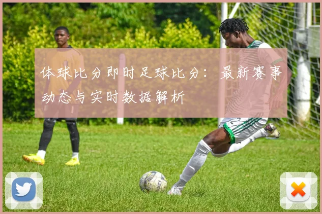 体球比分即时足球比分：最新赛事动态与实时数据解析