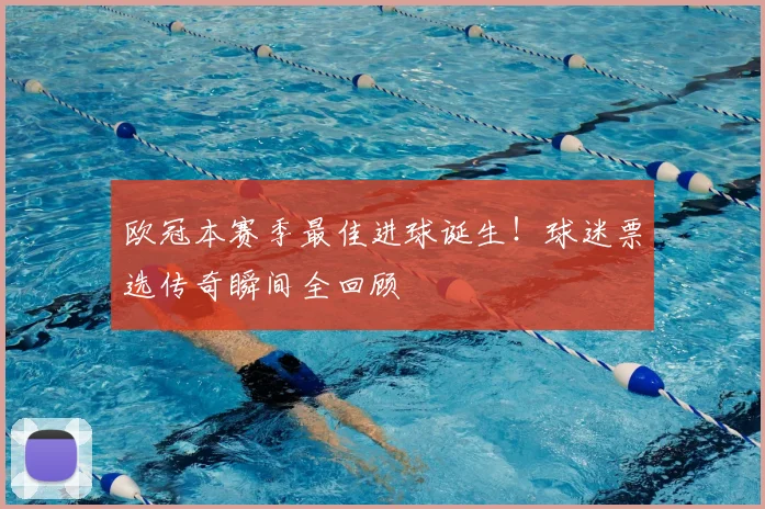 欧冠本赛季最佳进球诞生！球迷票选传奇瞬间全回顾