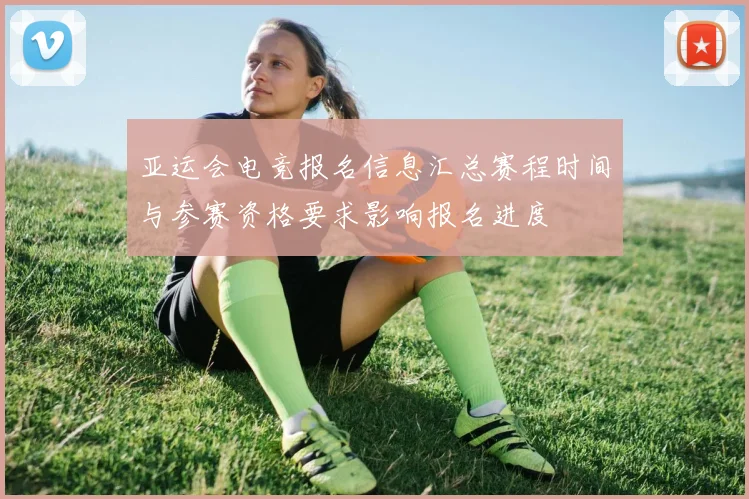 亚运会电竞报名信息汇总赛程时间与参赛资格要求影响报名进度