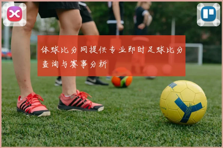 体球比分网提供专业即时足球比分查询与赛事分析