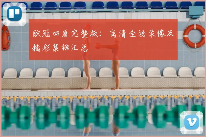 欧冠回看完整版：高清全场录像及精彩集锦汇总