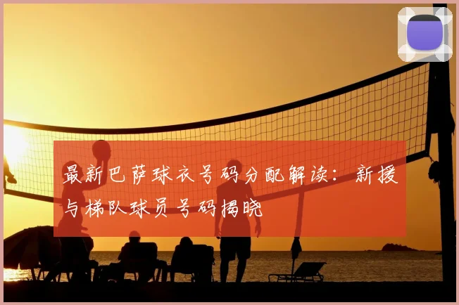 最新巴萨球衣号码分配解读：新援与梯队球员号码揭晓