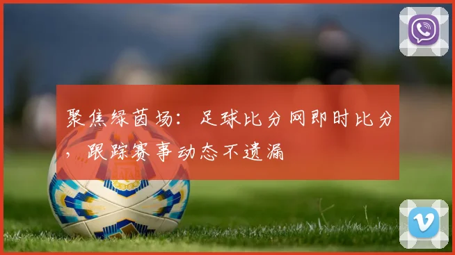 聚焦绿茵场：足球比分网即时比分，跟踪赛事动态不遗漏