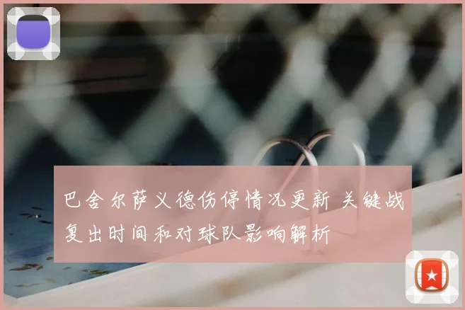 巴舍尔萨义德伤停情况更新 关键战复出时间和对球队影响解析